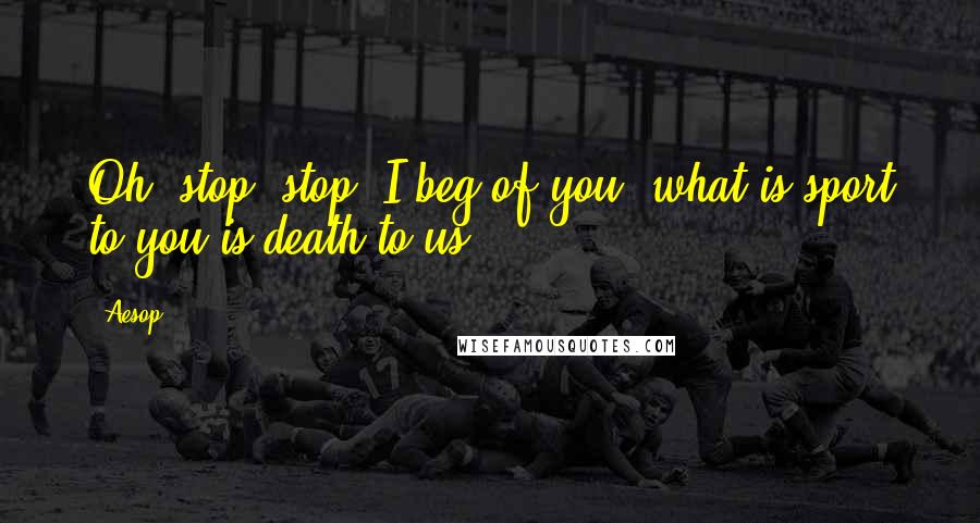 Aesop Quotes: Oh, stop! stop! I beg of you: what is sport to you is death to us.