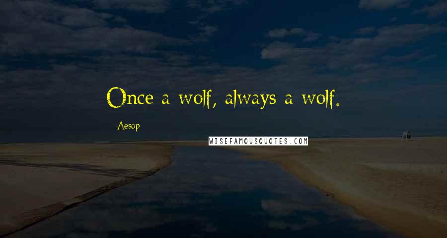 Aesop Quotes: Once a wolf, always a wolf.