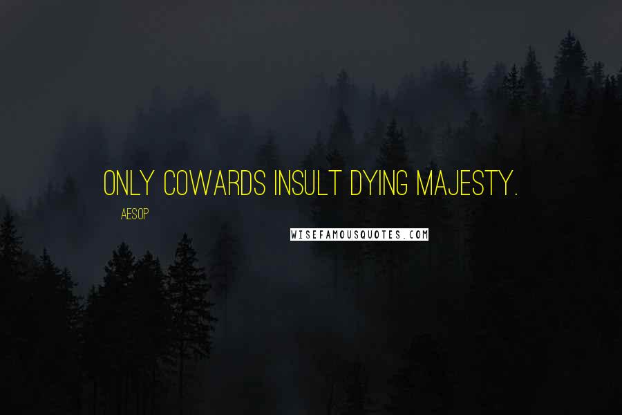 Aesop Quotes: Only cowards insult dying majesty.