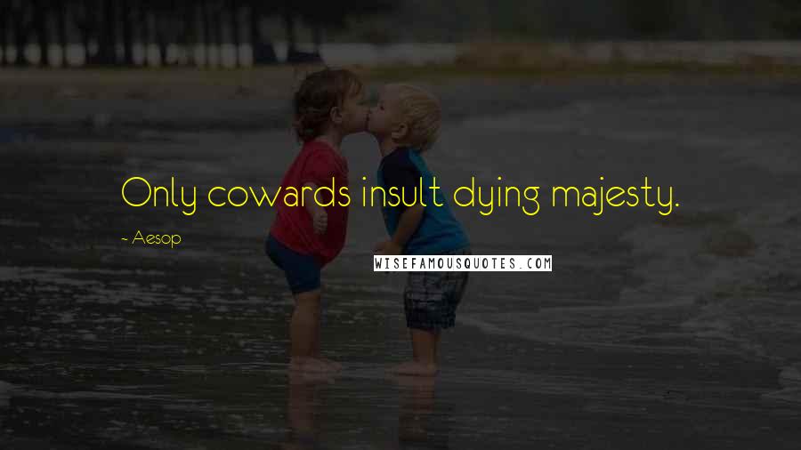 Aesop Quotes: Only cowards insult dying majesty.