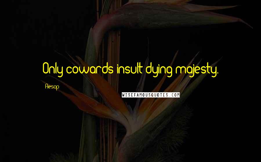 Aesop Quotes: Only cowards insult dying majesty.