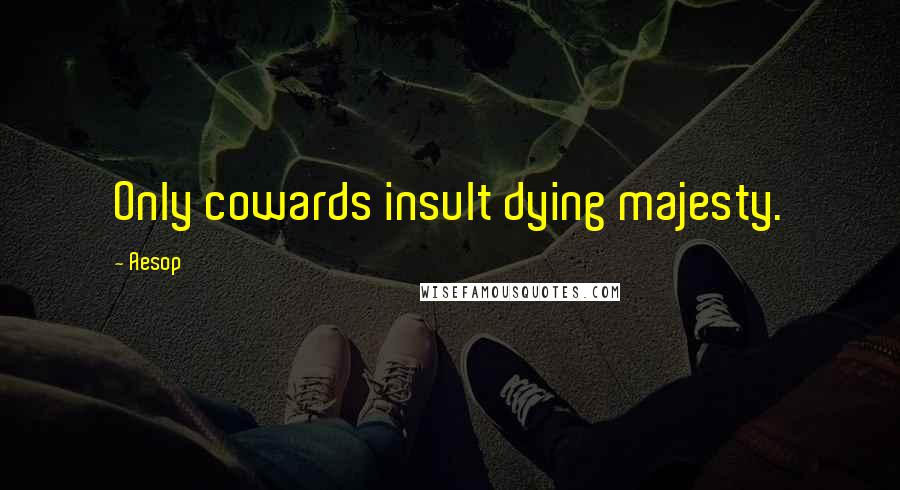 Aesop Quotes: Only cowards insult dying majesty.