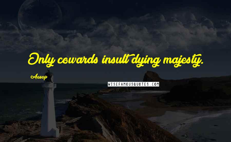 Aesop Quotes: Only cowards insult dying majesty.