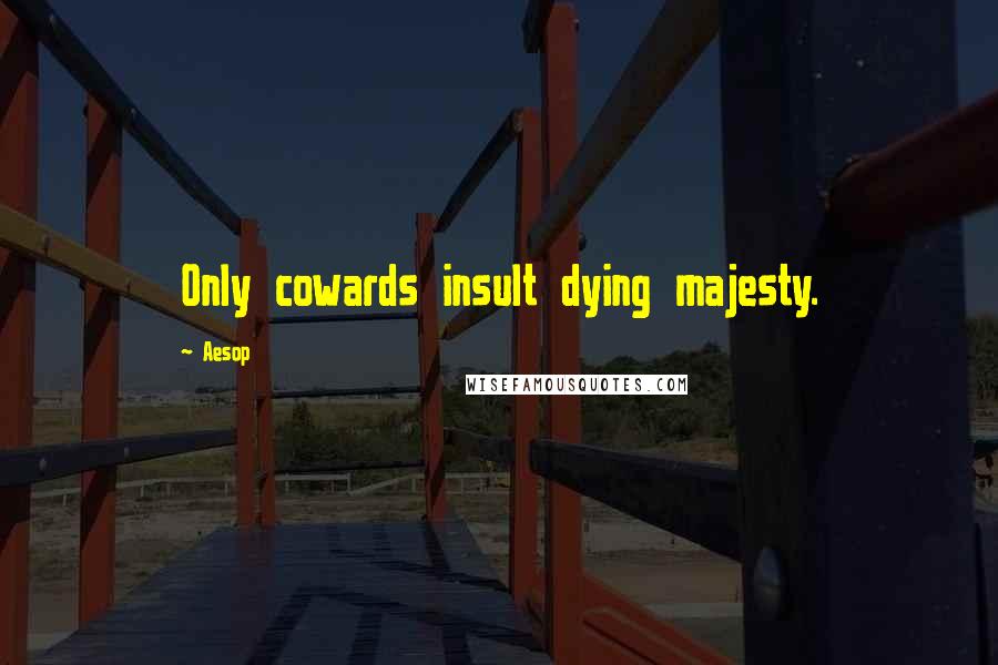 Aesop Quotes: Only cowards insult dying majesty.