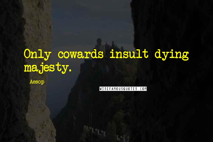 Aesop Quotes: Only cowards insult dying majesty.
