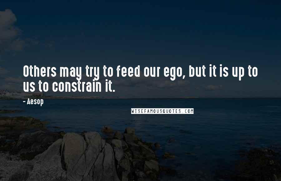 Aesop Quotes: Others may try to feed our ego, but it is up to us to constrain it.