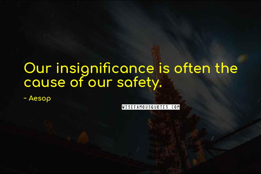 Aesop Quotes: Our insignificance is often the cause of our safety.