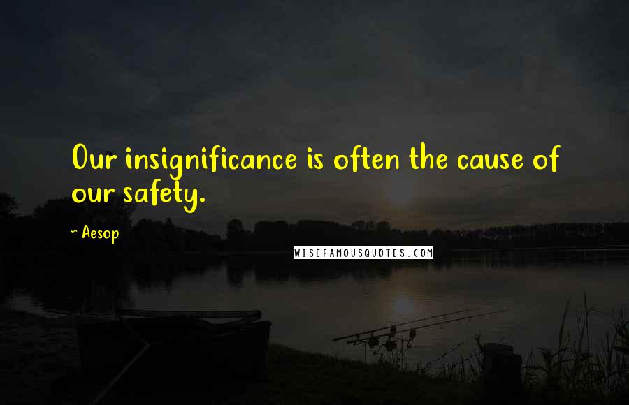 Aesop Quotes: Our insignificance is often the cause of our safety.