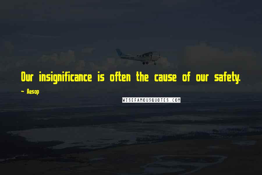 Aesop Quotes: Our insignificance is often the cause of our safety.