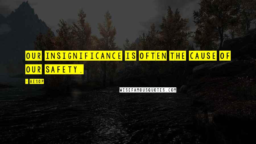 Aesop Quotes: Our insignificance is often the cause of our safety.