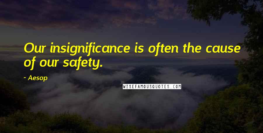 Aesop Quotes: Our insignificance is often the cause of our safety.