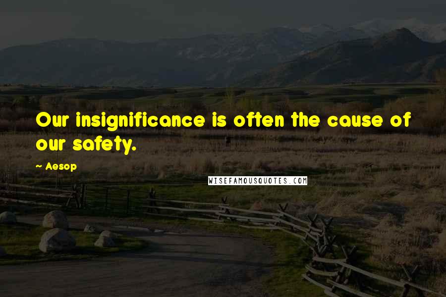 Aesop Quotes: Our insignificance is often the cause of our safety.