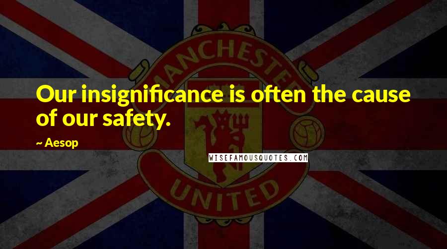 Aesop Quotes: Our insignificance is often the cause of our safety.