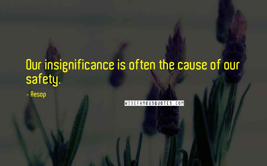 Aesop Quotes: Our insignificance is often the cause of our safety.