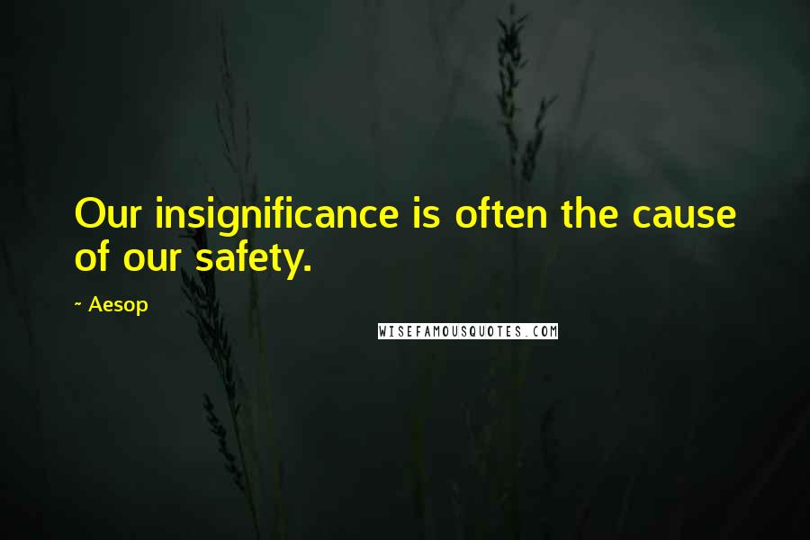 Aesop Quotes: Our insignificance is often the cause of our safety.