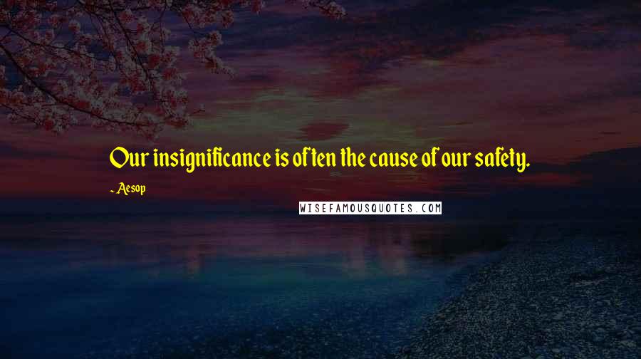 Aesop Quotes: Our insignificance is often the cause of our safety.