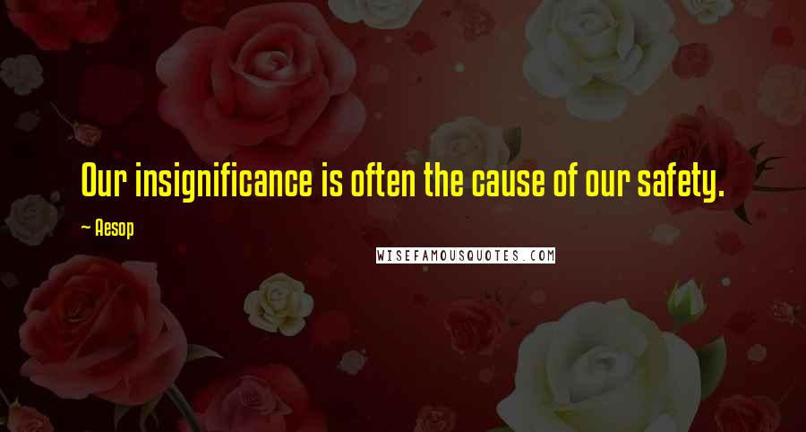 Aesop Quotes: Our insignificance is often the cause of our safety.