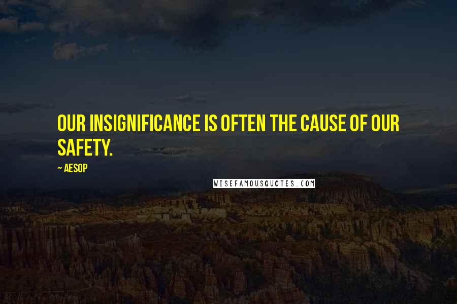 Aesop Quotes: Our insignificance is often the cause of our safety.