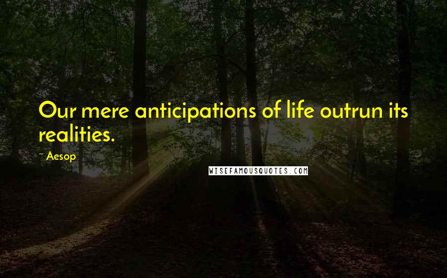 Aesop Quotes: Our mere anticipations of life outrun its realities.