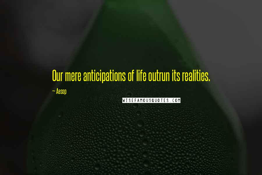 Aesop Quotes: Our mere anticipations of life outrun its realities.