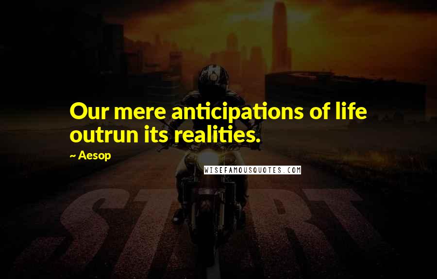 Aesop Quotes: Our mere anticipations of life outrun its realities.