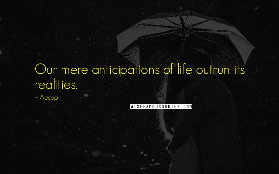 Aesop Quotes: Our mere anticipations of life outrun its realities.