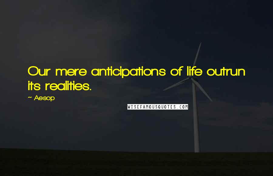 Aesop Quotes: Our mere anticipations of life outrun its realities.