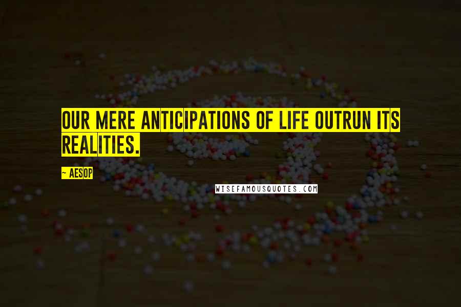 Aesop Quotes: Our mere anticipations of life outrun its realities.