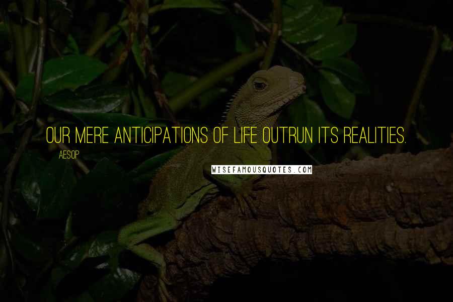 Aesop Quotes: Our mere anticipations of life outrun its realities.