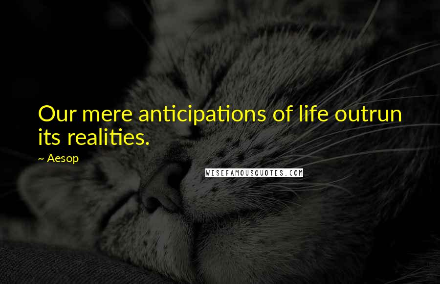 Aesop Quotes: Our mere anticipations of life outrun its realities.