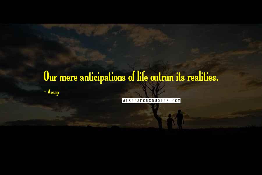 Aesop Quotes: Our mere anticipations of life outrun its realities.