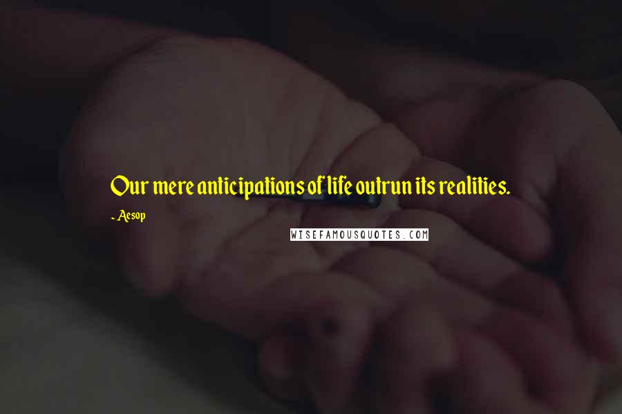 Aesop Quotes: Our mere anticipations of life outrun its realities.