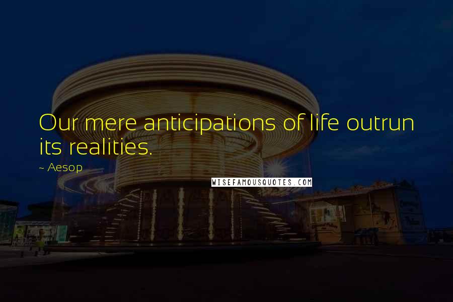 Aesop Quotes: Our mere anticipations of life outrun its realities.