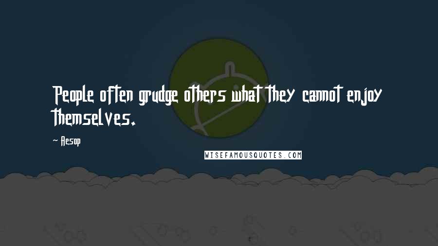 Aesop Quotes: People often grudge others what they cannot enjoy themselves.