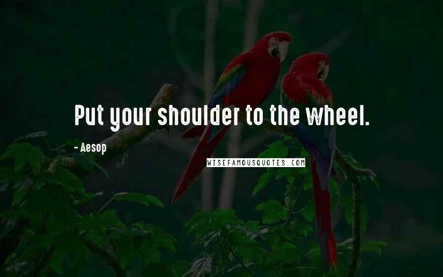 Aesop Quotes: Put your shoulder to the wheel.