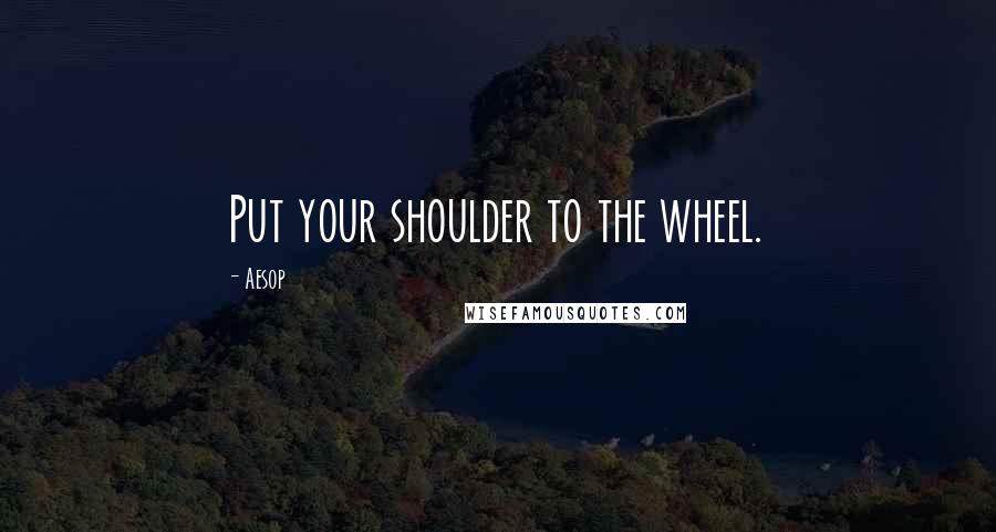 Aesop Quotes: Put your shoulder to the wheel.