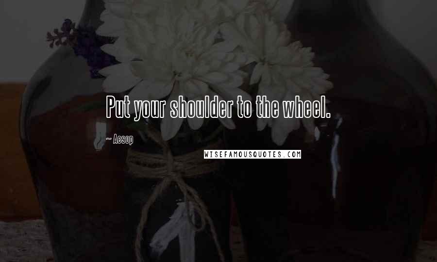 Aesop Quotes: Put your shoulder to the wheel.