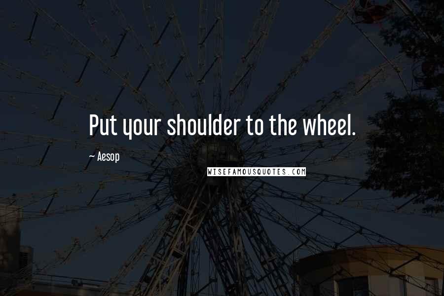 Aesop Quotes: Put your shoulder to the wheel.