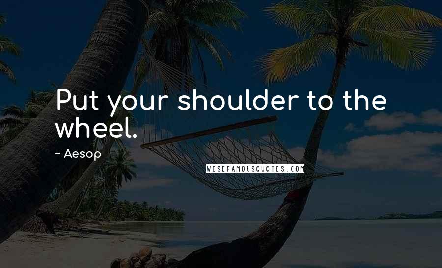 Aesop Quotes: Put your shoulder to the wheel.