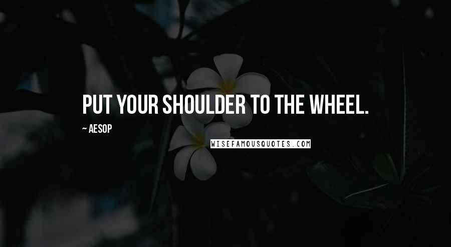 Aesop Quotes: Put your shoulder to the wheel.