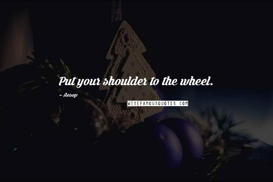 Aesop Quotes: Put your shoulder to the wheel.