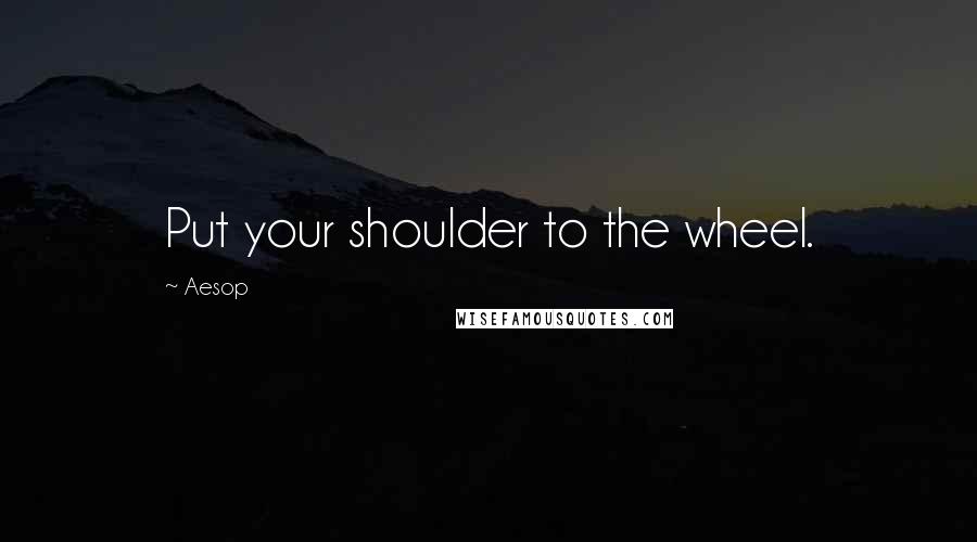 Aesop Quotes: Put your shoulder to the wheel.