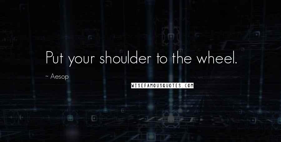 Aesop Quotes: Put your shoulder to the wheel.