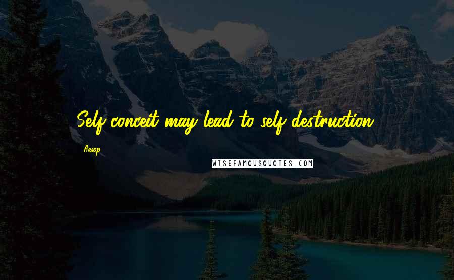 Aesop Quotes: Self-conceit may lead to self destruction.