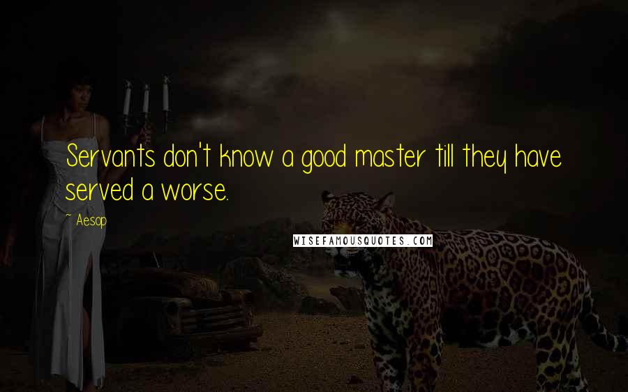 Aesop Quotes: Servants don't know a good master till they have served a worse.
