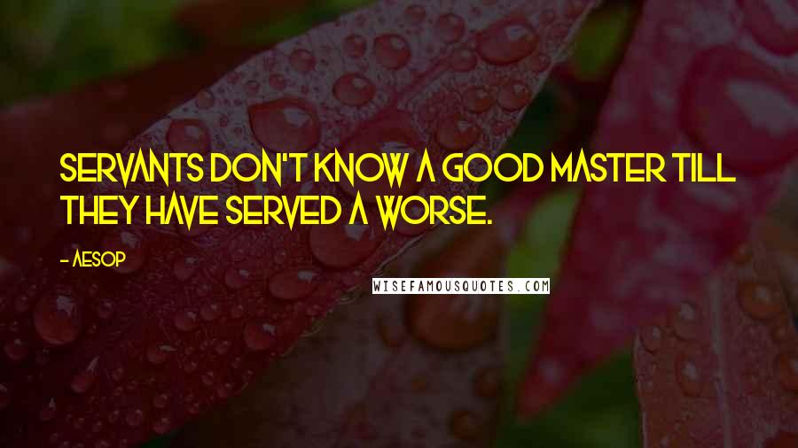 Aesop Quotes: Servants don't know a good master till they have served a worse.