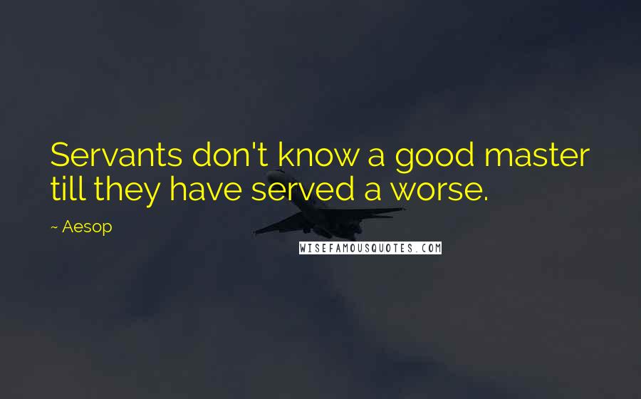 Aesop Quotes: Servants don't know a good master till they have served a worse.