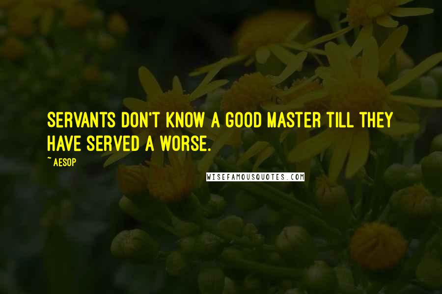 Aesop Quotes: Servants don't know a good master till they have served a worse.