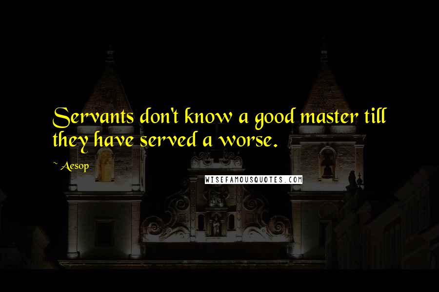 Aesop Quotes: Servants don't know a good master till they have served a worse.