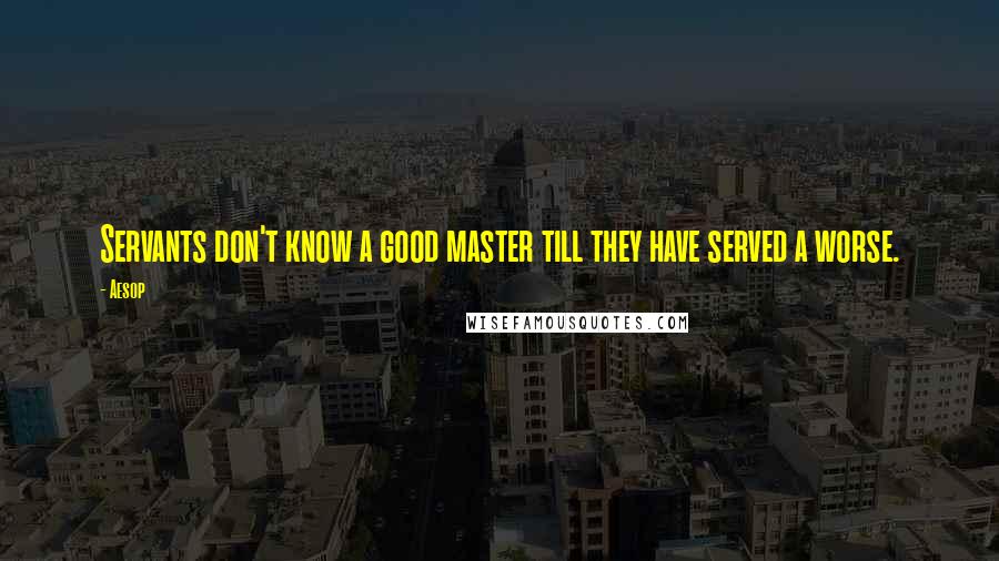 Aesop Quotes: Servants don't know a good master till they have served a worse.